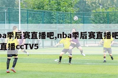 nba季后赛直播吧,nba季后赛直播吧免费直播ccTV5-第1张图片-