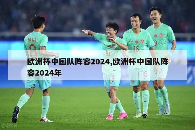 欧洲杯中国队阵容2024,欧洲杯中国队阵容2024年-第1张图片-